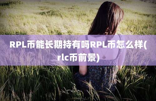 RPL币能长期持有吗RPL币怎么样(rlc币前景)