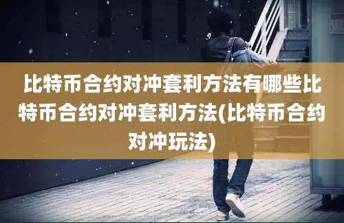 比特币合约对冲套利方法有哪些比特币合约对冲套利方法(比特币合约对冲玩法)