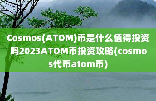 Cosmos(ATOM)币是什么值得投资吗2023ATOM币投资攻略(cosmos代币atom币)