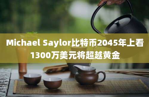 Michael Saylor比特币2045年上看1300万美元将超越黄金