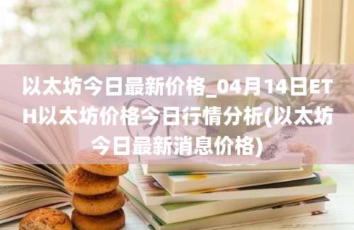 以太坊今日最新价格_04月14日ETH以太坊价格今日行情分析(以太坊今日最新消息价格)