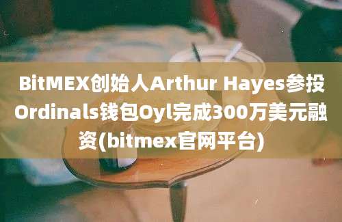 BitMEX创始人Arthur Hayes参投Ordinals钱包Oyl完成300万美元融资(bitmex官网平台)