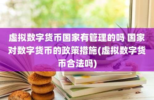 虚拟数字货币国家有管理的吗 国家对数字货币的政策措施(虚拟数字货币合法吗)