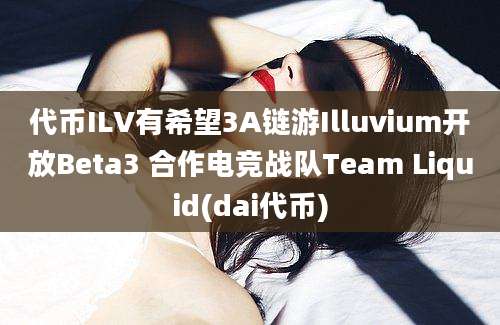 代币ILV有希望3A链游Illuvium开放Beta3 合作电竞战队Team Liquid(dai代币)