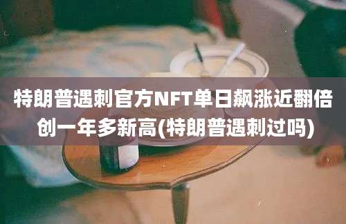 特朗普遇刺官方NFT单日飙涨近翻倍 创一年多新高(特朗普遇刺过吗)