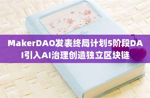 MakerDAO发表终局计划5阶段DAI引入AI治理创造独立区块链