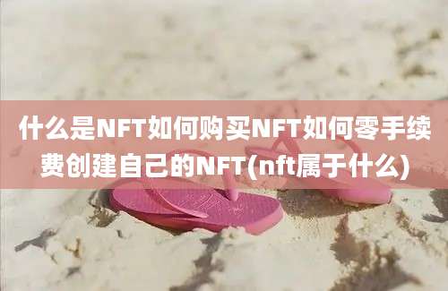 什么是NFT如何购买NFT如何零手续费创建自己的NFT(nft属于什么)