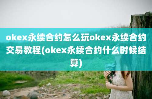 okex永续合约怎么玩okex永续合约交易教程(okex永续合约什么时候结算)