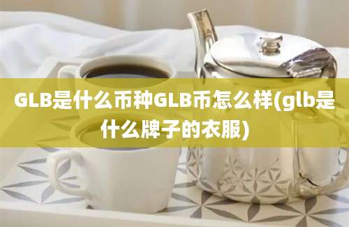 GLB是什么币种GLB币怎么样(glb是什么牌子的衣服)