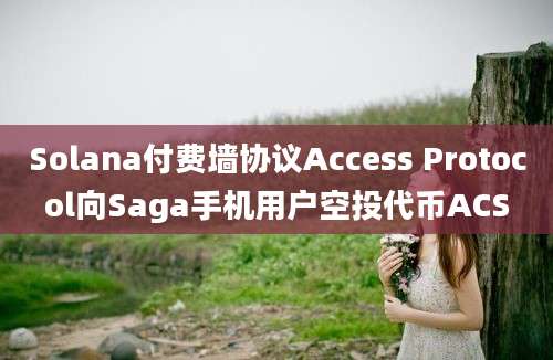 Solana付费墙协议Access Protocol向Saga手机用户空投代币ACS