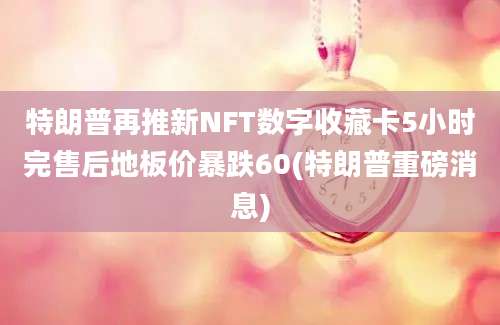 特朗普再推新NFT数字收藏卡5小时完售后地板价暴跌60(特朗普重磅消息)