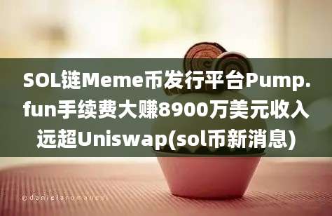 SOL链Meme币发行平台Pump.fun手续费大赚8900万美元收入远超Uniswap(sol币新消息)