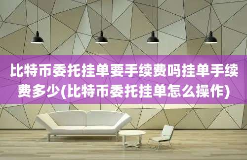 比特币委托挂单要手续费吗挂单手续费多少(比特币委托挂单怎么操作)