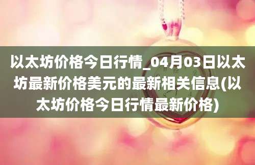 以太坊价格今日行情_04月03日以太坊最新价格美元的最新相关信息(以太坊价格今日行情最新价格)