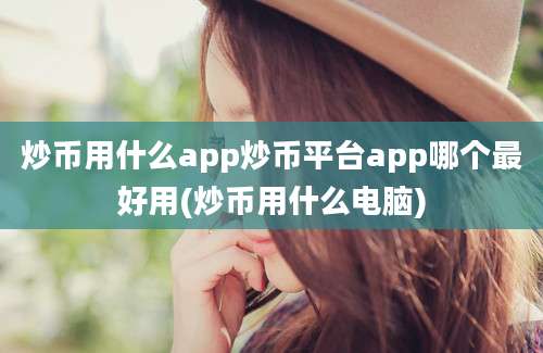 炒币用什么app炒币平台app哪个最好用(炒币用什么电脑)