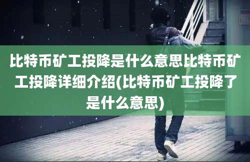 比特币矿工投降是什么意思比特币矿工投降详细介绍(比特币矿工投降了是什么意思)