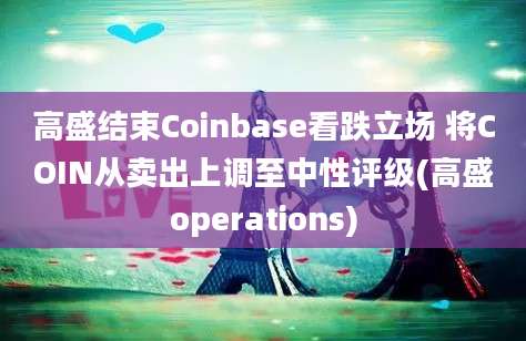 高盛结束Coinbase看跌立场 将COIN从卖出上调至中性评级(高盛operations)