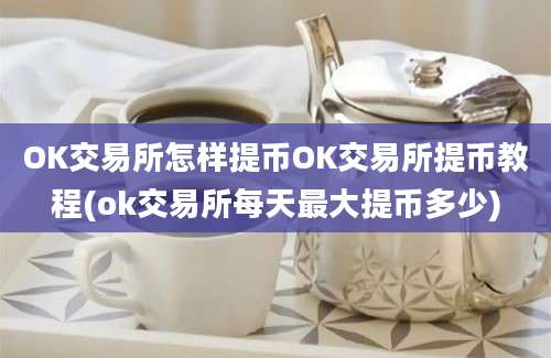 OK交易所怎样提币OK交易所提币教程(ok交易所每天最大提币多少)