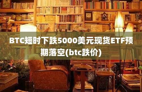 BTC短时下跌5000美元现货ETF预期落空(btc跌价)