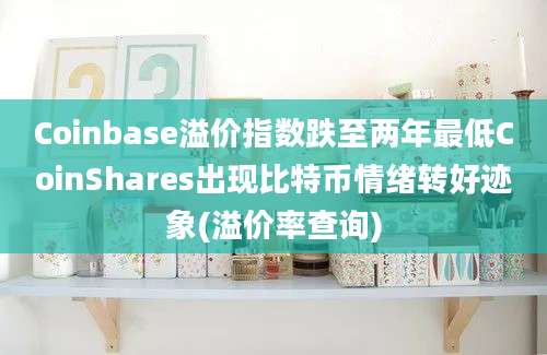 Coinbase溢价指数跌至两年最低CoinShares出现比特币情绪转好迹象(溢价率查询)