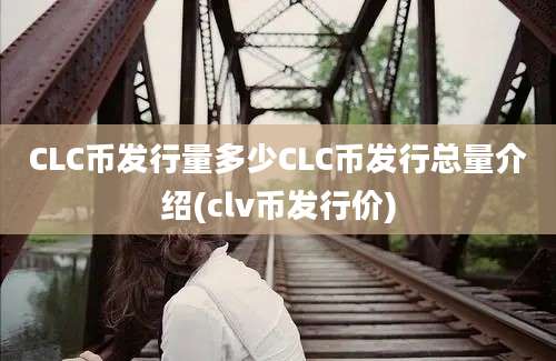 CLC币发行量多少CLC币发行总量介绍(clv币发行价)