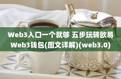 Web3入口一个就够 五步玩转欧易Web3钱包(图文详解)(web3.0)