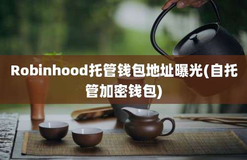 Robinhood托管钱包地址曝光(自托管加密钱包)