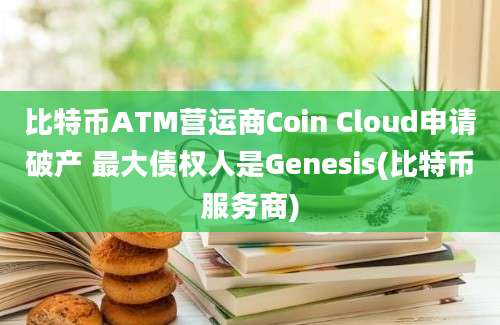 比特币ATM营运商Coin Cloud申请破产 最大债权人是Genesis(比特币服务商)