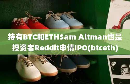 持有BTC和ETHSam Altman也是投资者Reddit申请IPO(btceth)