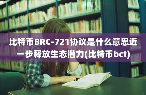 比特币BRC-721协议是什么意思近一步释放生态潜力(比特币bct)