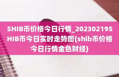 SHIB币价格今日行情_20230219SHIB币今日实时走势图(shib币价格今日行情金色财经)