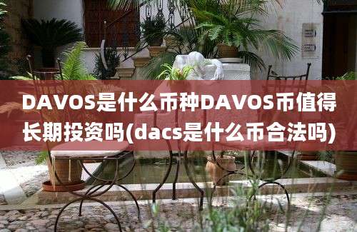 DAVOS是什么币种DAVOS币值得长期投资吗(dacs是什么币合法吗)