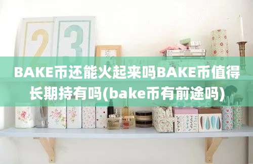 BAKE币还能火起来吗BAKE币值得长期持有吗(bake币有前途吗)