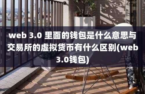 web 3.0 里面的钱包是什么意思与交易所的虚拟货币有什么区别(web3.0钱包)