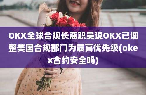 OKX全球合规长离职吴说OKX已调整美国合规部门为最高优先级(okex合约安全吗)