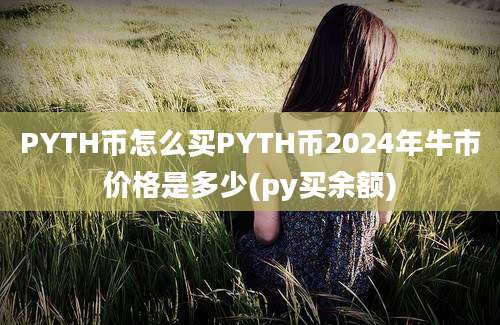 PYTH币怎么买PYTH币2024年牛市价格是多少(py买余额)