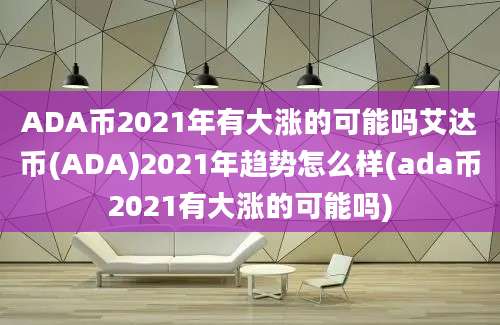 ADA币2021年有大涨的可能吗艾达币(ADA)2021年趋势怎么样(ada币2021有大涨的可能吗)