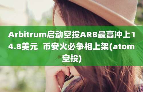 Arbitrum启动空投ARB最高冲上14.8美元  币安火必争相上架(atom空投)