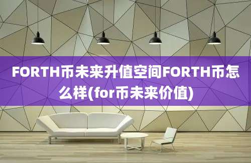 FORTH币未来升值空间FORTH币怎么样(for币未来价值)