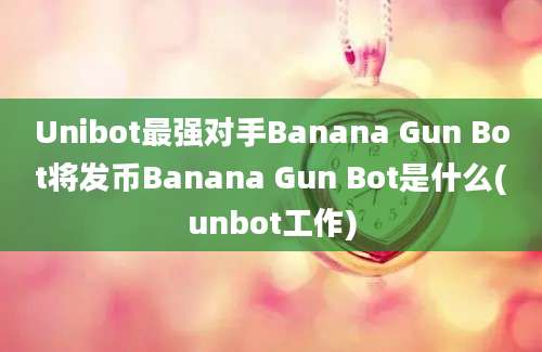 Unibot最强对手Banana Gun Bot将发币Banana Gun Bot是什么(unbot工作)