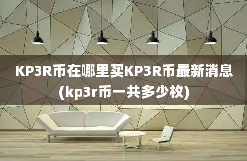 KP3R币在哪里买KP3R币最新消息(kp3r币一共多少枚)