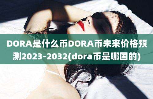 DORA是什么币DORA币未来价格预测2023-2032(dora币是哪国的)