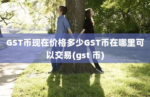 GST币现在价格多少GST币在哪里可以交易(gst 币)