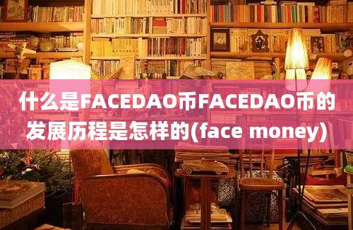 什么是FACEDAO币FACEDAO币的发展历程是怎样的(face money)