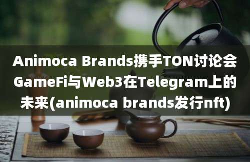 Animoca Brands携手TON讨论会GameFi与Web3在Telegram上的未来(animoca brands发行nft)