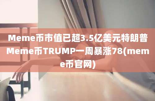 Meme币市值已超3.5亿美元特朗普Meme币TRUMP一周暴涨78(meme币官网)