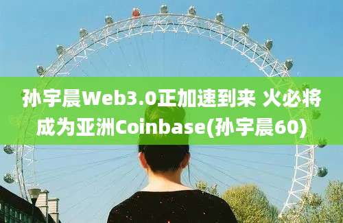 孙宇晨Web3.0正加速到来 火必将成为亚洲Coinbase(孙宇晨60)