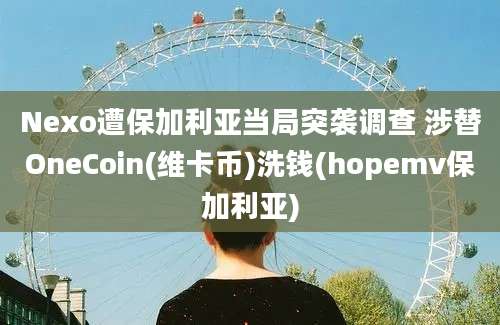 Nexo遭保加利亚当局突袭调查 涉替OneCoin(维卡币)洗钱(hopemv保加利亚)