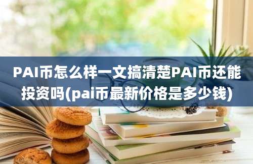 PAI币怎么样一文搞清楚PAI币还能投资吗(pai币最新价格是多少钱)