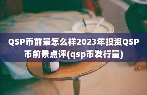 QSP币前景怎么样2023年投资QSP币前景点评(qsp币发行量)